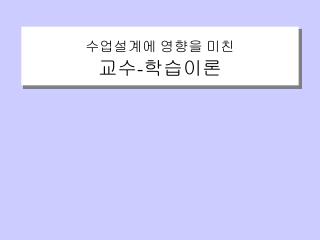 수업설계에 영향을 미친 교수 - 학습이론
