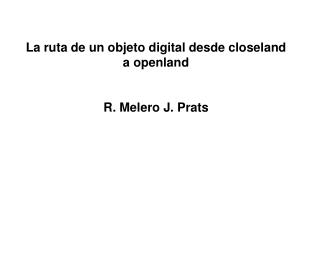 La ruta de un objeto digital desde closeland a openland R. Melero J. Prats