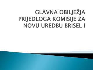 GLAVNA OBILJEŽJA PRIJEDLOGA KOMISIJE ZA NOVU UREDBU BRISEL I