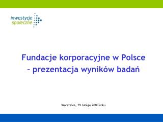 Fundacje korporacyjne w Polsce – prezentacja wyników bada ń Warszawa, 2 9 lutego 200 8 r oku