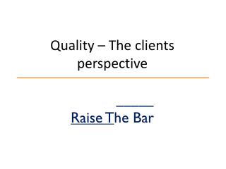 Quality – The clients perspective _____ Raise T he Bar
