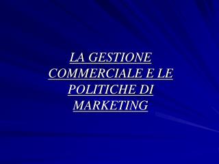 LA GESTIONE COMMERCIALE E LE POLITICHE DI MARKETING