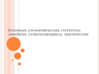 Основные алгоритмические структуры: линейные, разветвляющиеся,  циклические