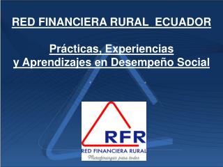 RED FINANCIERA RURAL ECUADOR Prácticas, Experiencias y Aprendizajes en Desempeño Social