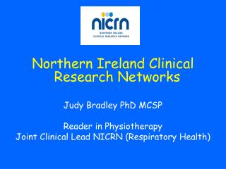Northern Ireland Clinical Research Networks Judy Bradley PhD MCSP Reader in Physiotherapy Joint Clinical Lead NICRN (Res