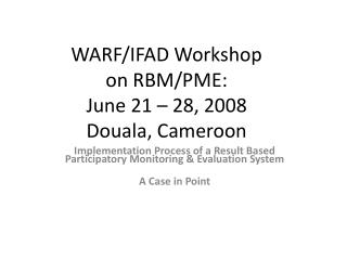 WARF/IFAD Workshop on RBM/PME: June 21 – 28, 2008 Douala, Cameroon