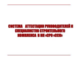 СИСТЕМА АТТЕСТАЦИИ РУКОВОДИТЕЛЕЙ И СПЕЦИАЛИСТОВ СТРОИТЕЛЬНОГО КОМПЛЕКСА В НП «СРО «ССК»