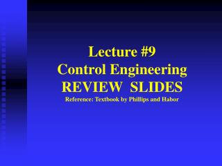 Lecture #9 Control Engineering REVIEW SLIDES Reference: Textbook by Phillips and Habor