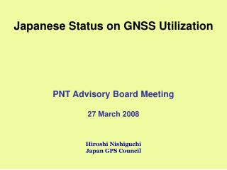 Japanese Status on GNSS Utilization PNT Advisory Board Meeting 27 March 2008 Hiroshi Nishiguchi