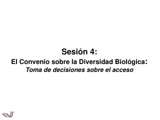 Sesión 4: El Convenio sobre la Diversidad Biológica : Toma de decisiones sobre el acceso