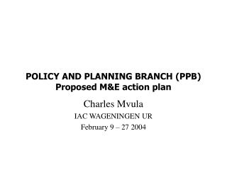 POLICY AND PLANNING BRANCH (PPB) Proposed M&amp;E action plan