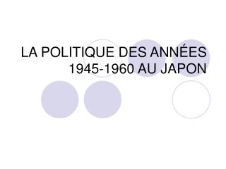 LA POLITIQUE DES ANNÉES 1945-1960 AU JAPON