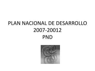 PLAN NACIONAL DE DESARROLLO 2007-20012 PND