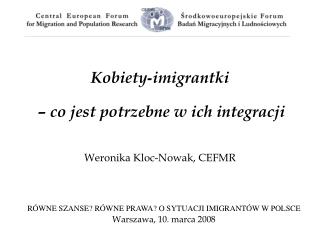 Kobiety - imigrantki – co jest potrzebne w ich integracji Weronika Kloc-Nowak, CEFMR