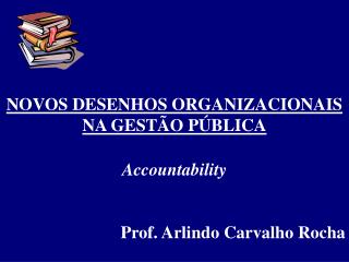 NOVOS DESENHOS ORGANIZACIONAIS NA GESTÃO PÚBLICA Accountability Prof. Arlindo Carvalho Rocha