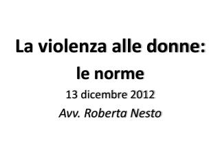 La violenza alle donne: l e norme 13 dicembre 2012 Avv. Roberta Nesto