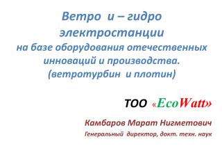 ТОО « Eco Watt » Камбаров Марат Нигметович Генеральный директор, докт . техн . наук