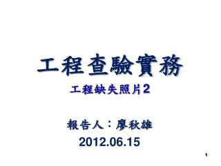 工程查驗實務 工程缺失照片 2 報告人 ： 廖秋雄 2012.06.15