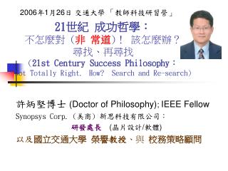 許炳堅博士 (Doctor of Philosophy) ; IEEE Fellow Synopsys Corp. ( 美商 ) 新思科技有限公司： 研發 處長 ( 晶片設計 / 軟體 )