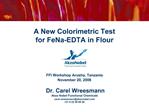 A New Colorimetric Test for FeNa-EDTA in Flour FFI Workshop Arusha, Tanzania November 20, 2008 Dr. Carel Wree