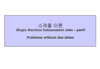 스케줄 이론 Single Machine Independent Jobs – part1 Problems without due dates