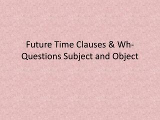 Future Time Clauses &amp; Wh -Questions Subject and Object