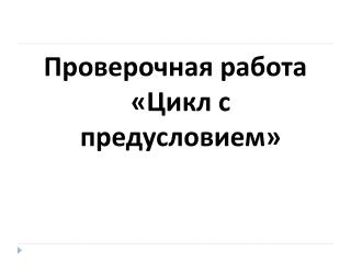 Проверочная работа «Цикл с предусловием»