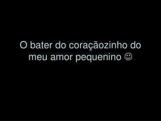 O bater do coraçãozinho do meu amor pequenino 