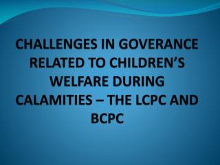 CHALLENGES IN GOVERANCE RELATED TO CHILDREN’S WELFARE DURING CALAMITIES – THE LCPC AND BCPC