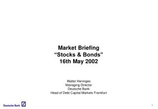 Market Briefing “Stocks &amp; Bonds” 16th May 2002 Walter Henniges Managing Director Deutsche Bank