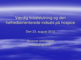 Værdig livsafslutning og den helhedsorienterede indsats på hospice Den 23. august 2010