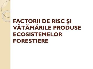 FACTORII DE RISC ŞI VĂTĂMĂRILE PRODUSE ECOSISTEMELOR FORESTIERE