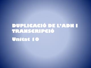 DUPLICACIÓ DE L’ADN I TRANSCRIPCIÓ Unitat 10