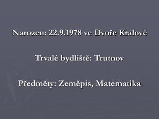 Narozen: 22.9.1978 ve Dvoře Králové Trvalé bydliště: Trutnov Předměty: Zeměpis, Matematika