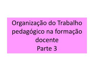 Organização do Trabalho pedagógico na formação docente Parte 3