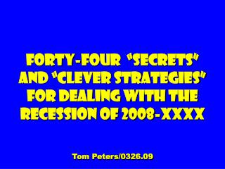 Forty-four “Secrets” and “clever Strategies” For dealing with the Recession of 2008-XXXX Tom Peters/0326.09