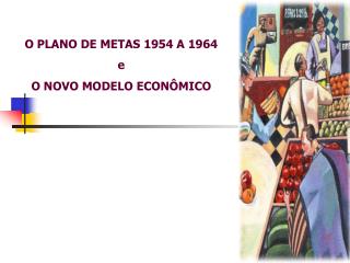O PLANO DE METAS 1954 A 1964 e O NOVO MODELO ECONÔMICO