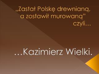 „Zastał Polskę drewnianą, a zostawił murowaną” czyli…