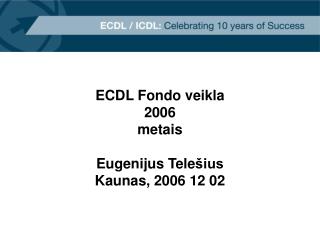 ECDL Fondo veikla 2006 metais Eugenijus Tele šius Kaunas, 2006 12 02