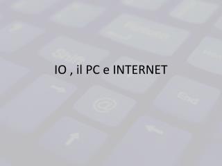 IO , il PC e INTERNET