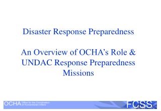 Disaster Response Preparedness An Overview of OCHA’s Role &amp; UNDAC Response Preparedness Missions