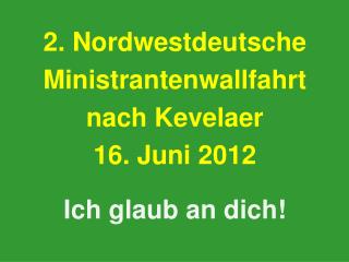 2. Nordwestdeutsche Ministrantenwallfahrt nach Kevelaer 16. Juni 2012 Ich glaub an dich!