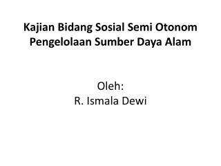 Kajian B idang S osial S emi O tonom Pengelolaan Sumber D aya Alam Oleh : R. Ismala Dewi