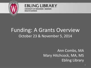 Funding: A Grants Overview October 23 &amp; November 5, 2014 Ann Combs, MA Mary Hitchcock, MA, MS