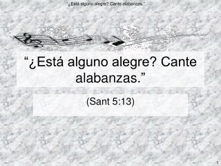 “¿Está alguno alegre? Cante alabanzas. ”