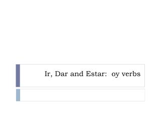 Ir , Dar and Estar: oy verbs