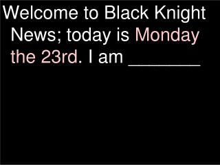 Welcome to Black Knight News; today is Monday the 23rd . I am _______