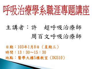主講者： 許 超呼吸治療師 周百文呼吸治療師 日期 ： 103 年 1 月 8 日 （星期三 ） 時間： 13 ： 30 ～ 15 ： 30
