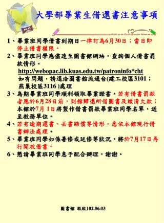 1 、 畢業班同學借書到期日 一律訂為 6 月 30 日 ；當日即 停止借書權限。 2 、畢業班同學應儘速至圖書館網站，查詢個人借書罰 款情形。