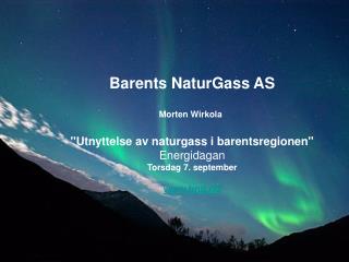 Barents NaturGass AS Morten Wirkola ''Utnyttelse av naturgass i barentsregionen'' Energidagan